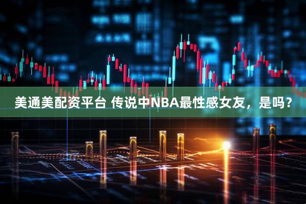 美通美配资平台 传说中NBA最性感女友，是吗？