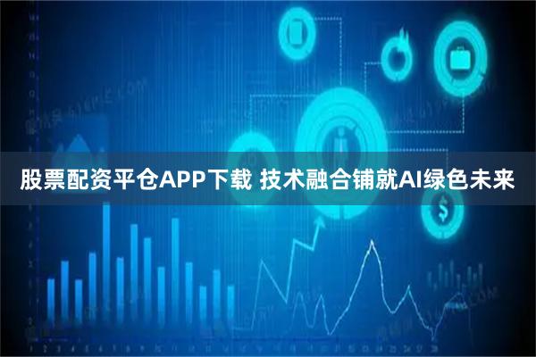 股票配资平仓APP下载 技术融合铺就AI绿色未来