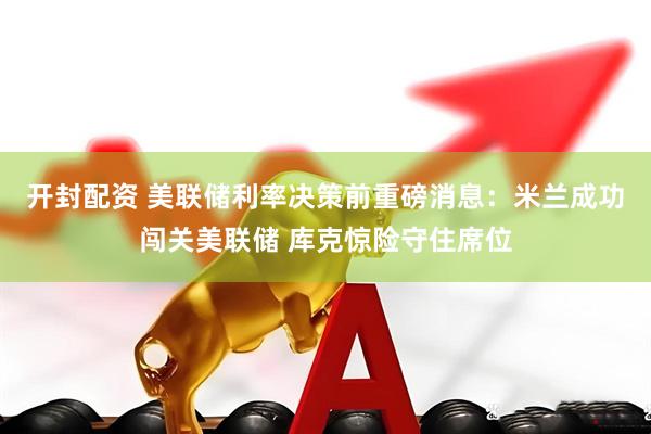 开封配资 美联储利率决策前重磅消息：米兰成功闯关美联储 库克惊险守住席位