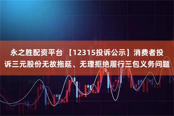 永之胜配资平台 【12315投诉公示】消费者投诉三元股份无故拖延、无理拒绝履行三包义务问题