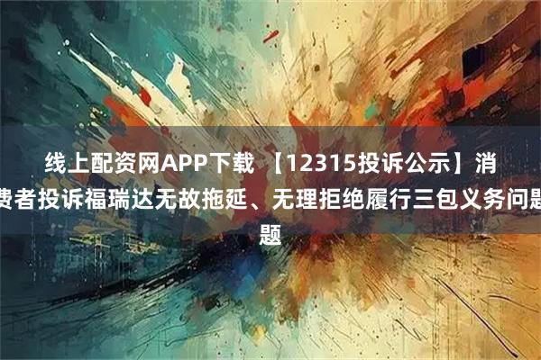 线上配资网APP下载 【12315投诉公示】消费者投诉福瑞达无故拖延、无理拒绝履行三包义务问题