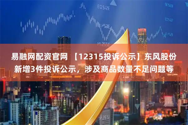 易融网配资官网 【12315投诉公示】东风股份新增3件投诉公示，涉及商品数量不足问题等