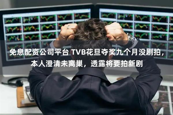 免息配资公司平台 TVB花旦夺奖九个月没剧拍，本人澄清未离巢，透露将要拍新剧