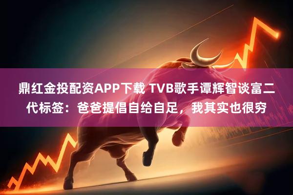 鼎红金投配资APP下载 TVB歌手谭辉智谈富二代标签：爸爸提倡自给自足，我其实也很穷