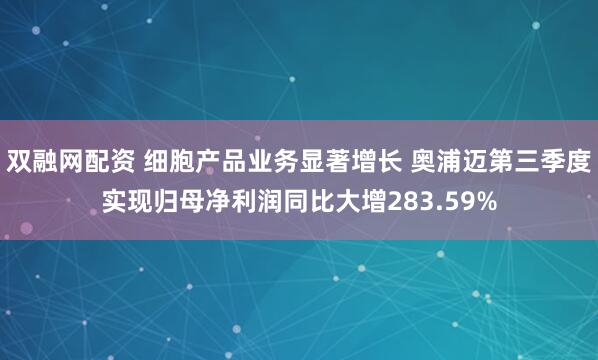 双融网配资 细胞产品业务显著增长 奥浦迈第三季度实现归母净利润同比大增283.59%