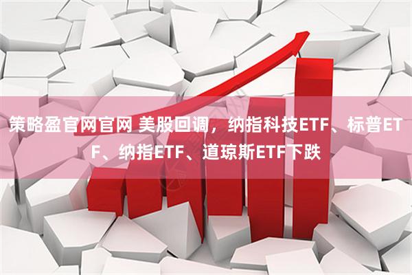 策略盈官网官网 美股回调，纳指科技ETF、标普ETF、纳指ETF、道琼斯ETF下跌