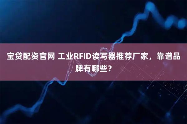 宝贷配资官网 工业RFID读写器推荐厂家，靠谱品牌有哪些？