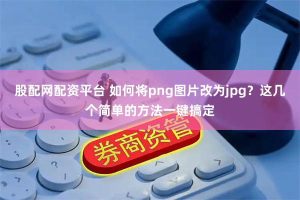 股配网配资平台 如何将png图片改为jpg？这几个简单的方法一键搞定