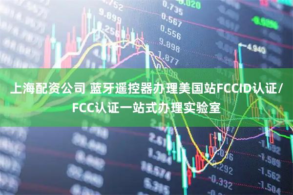 上海配资公司 蓝牙遥控器办理美国站FCCID认证/FCC认证一站式办理实验室
