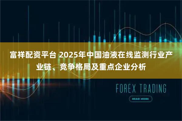 富祥配资平台 2025年中国油液在线监测行业产业链、竞争格局及重点企业分析