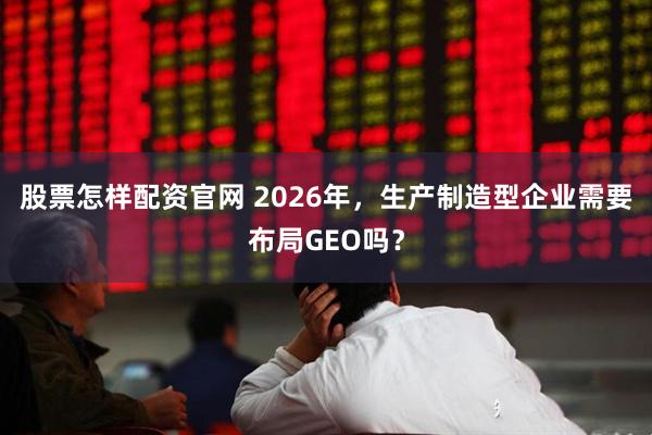 股票怎样配资官网 2026年，生产制造型企业需要布局GEO吗？
