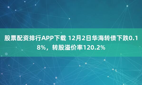 股票配资排行APP下载 12月2日华海转债下跌0.18%，转股溢价率120.2%