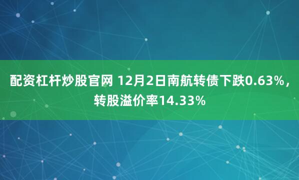配资杠杆炒股官网 12月2日南航转债下跌0.63%，转股溢价率14.33%
