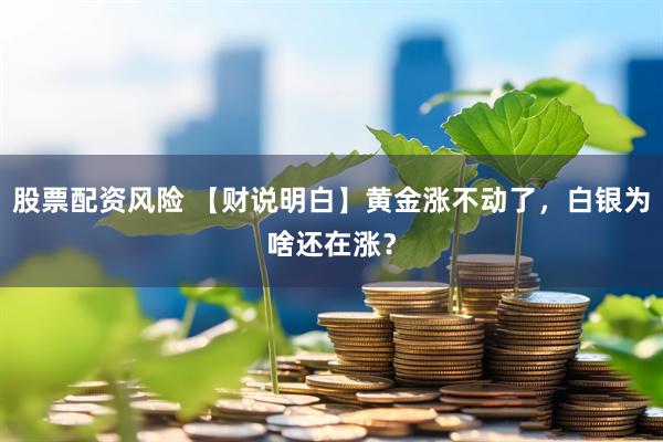 股票配资风险 【财说明白】黄金涨不动了，白银为啥还在涨？