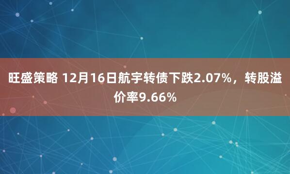 旺盛策略 12月16日航宇转债下跌2.07%,转股溢价率9.66%