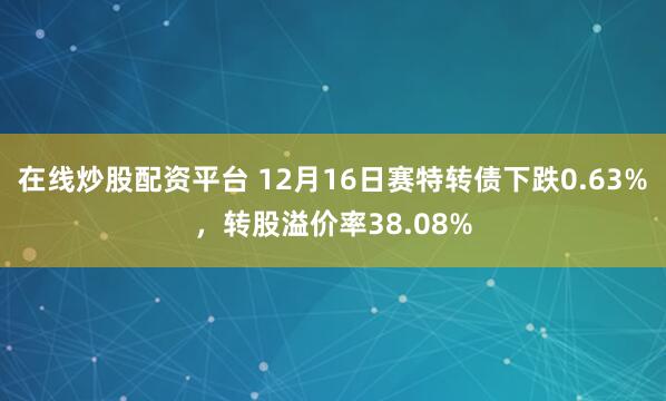 在线炒股配资平台 12月16日赛特转债下跌0.63%，转股溢价率38.08%