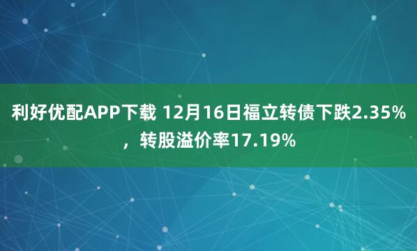 利好优配APP下载 12月16日福立转债下跌2.35%,转股溢价率17.19%