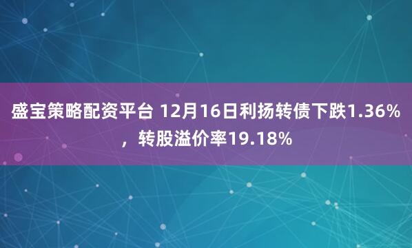 盛宝策略配资平台 12月16日利扬转债下跌1.36%，转股溢价率19.18%