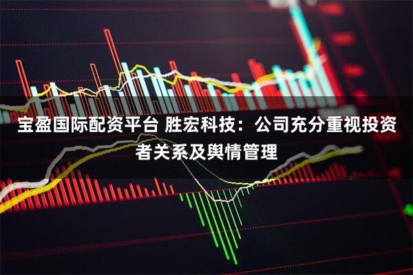 宝盈国际配资平台 胜宏科技：公司充分重视投资者关系及舆情管理