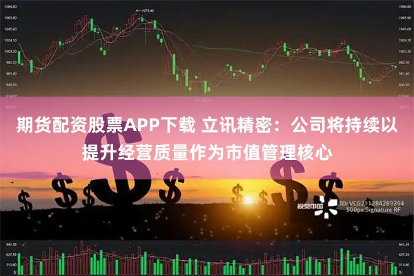 期货配资股票APP下载 立讯精密：公司将持续以提升经营质量作为市值管理核心