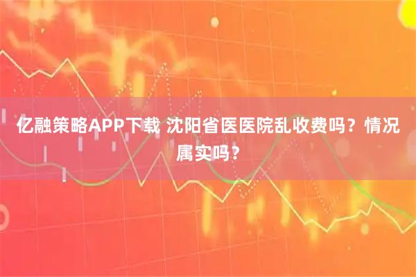 亿融策略APP下载 沈阳省医医院乱收费吗？情况属实吗？