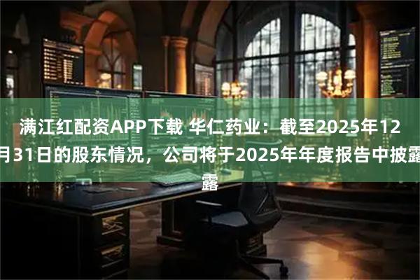 满江红配资APP下载 华仁药业：截至2025年12月31日的股东情况，公司将于2025年年度报告中披露