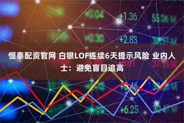 恒泰配资官网 白银LOF连续6天提示风险 业内人士：避免盲目追高
