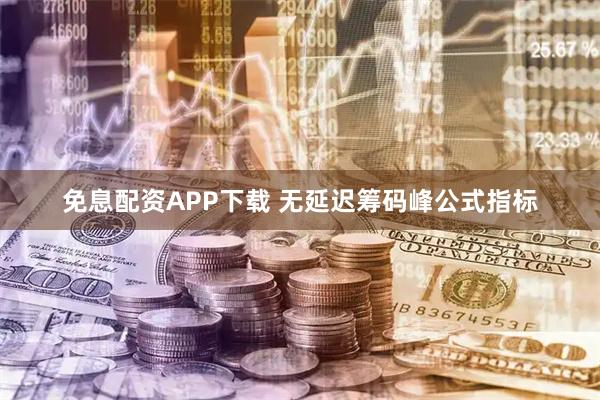免息配资APP下载 无延迟筹码峰公式指标