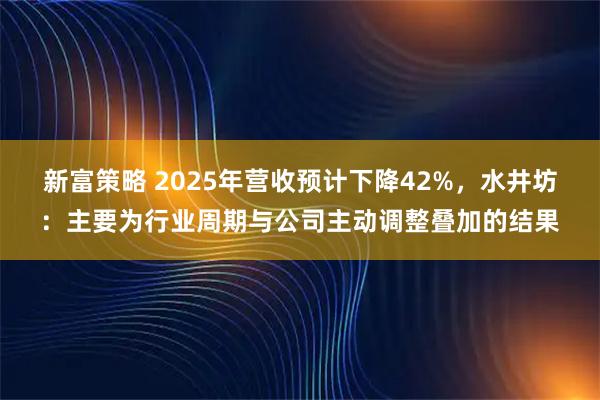 新富策略 2025年营收预计下降42%，水井坊：主要为行业周期与公司主动调整叠加的结果