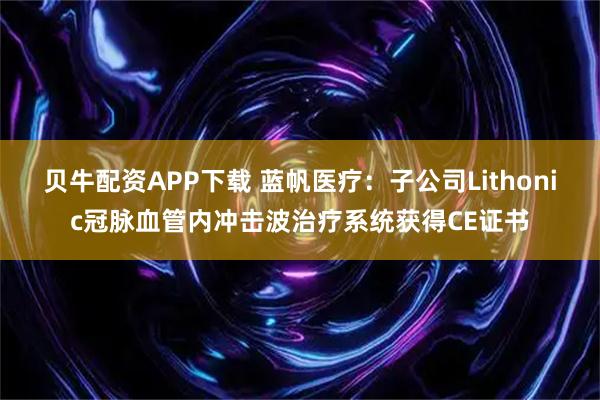 贝牛配资APP下载 蓝帆医疗：子公司Lithonic冠脉血管内冲击波治疗系统获得CE证书