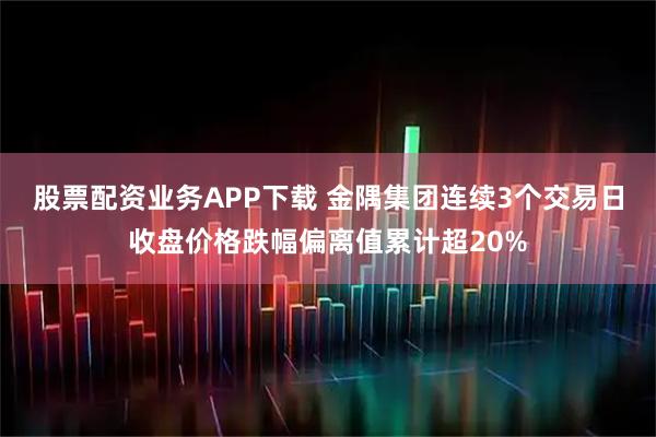 股票配资业务APP下载 金隅集团连续3个交易日收盘价格跌幅偏离值累计超20%