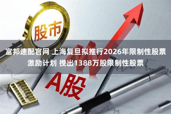 富邦速配官网 上海复旦拟推行2026年限制性股票激励计划 授出1388万股限制性股票