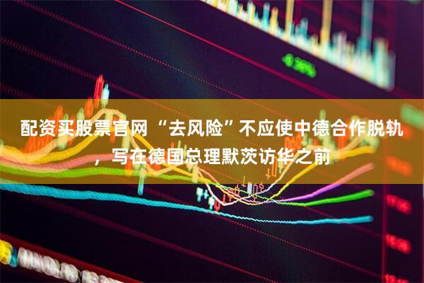 配资买股票官网 “去风险”不应使中德合作脱轨，写在德国总理默茨访华之前