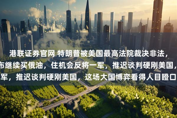 港联证券官网 特朗普被美国最高法院裁决非法，印度落井下石，莫迪宣布继续买俄油，住机会反将一军，推迟谈判硬刚美国，这场大国博弈看得人目瞪口呆