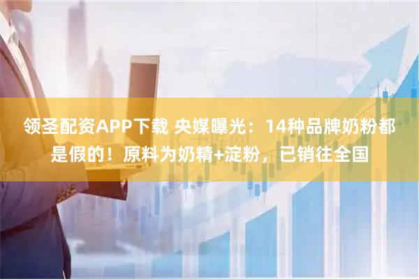 领圣配资APP下载 央媒曝光：14种品牌奶粉都是假的！原料为奶精+淀粉，已销往全国